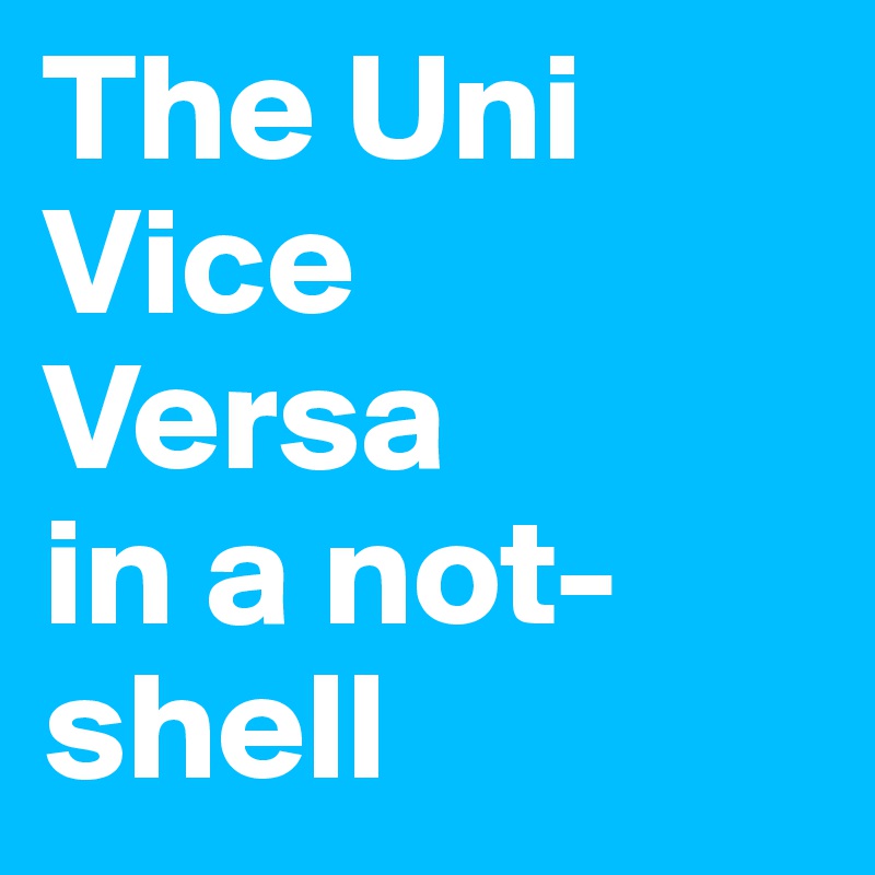 The Uni
Vice
Versa
in a not-
shell