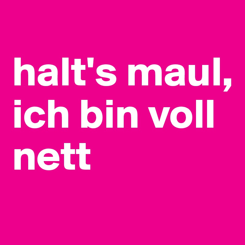 
halt's maul, ich bin voll nett
