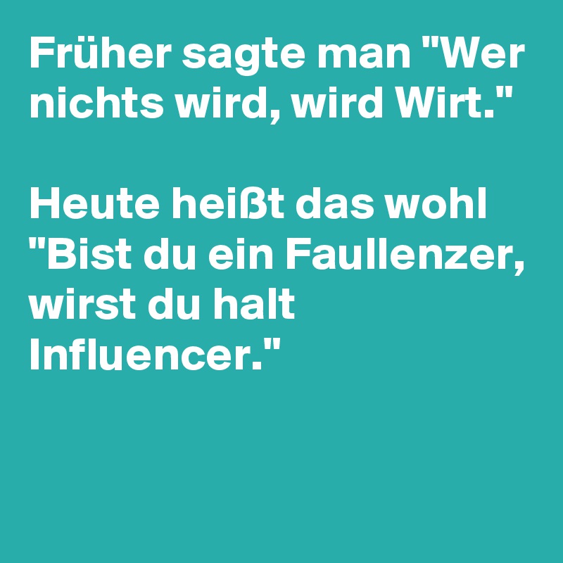 Früher sagte man "Wer nichts wird, wird Wirt." 

Heute heißt das wohl "Bist du ein Faullenzer, wirst du halt Influencer."

