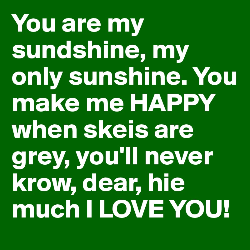 You are my sundshine, my only sunshine. You make me HAPPY when skeis are grey, you'll never krow, dear, hie much I LOVE YOU!