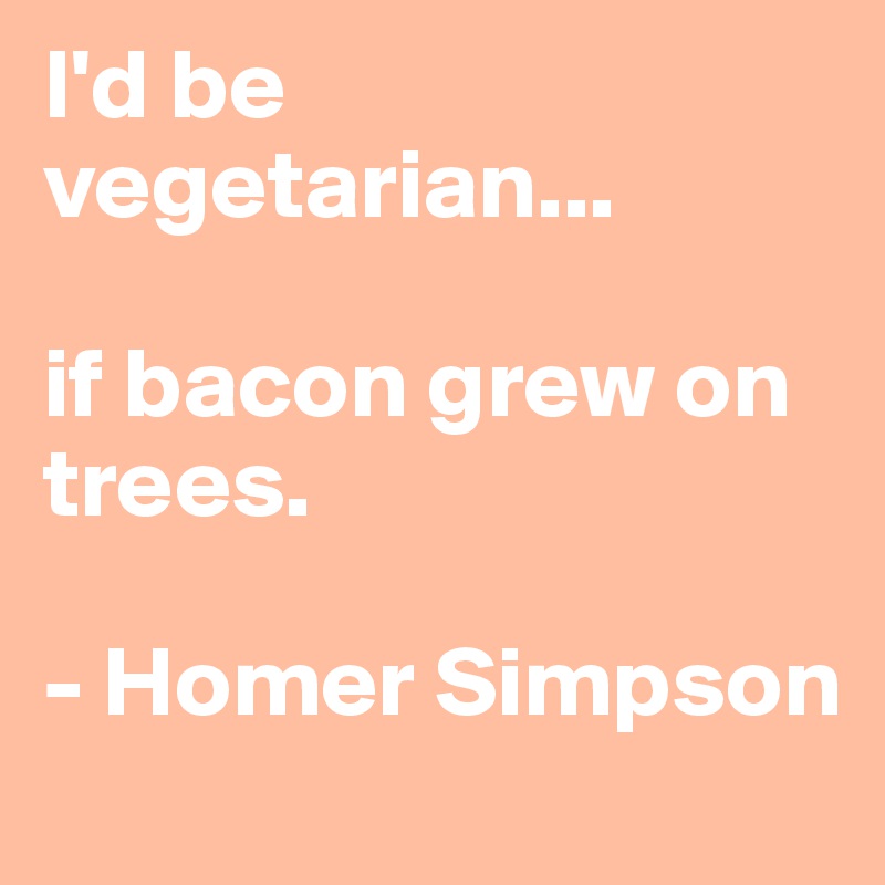 I'd be vegetarian... 

if bacon grew on trees.  

- Homer Simpson