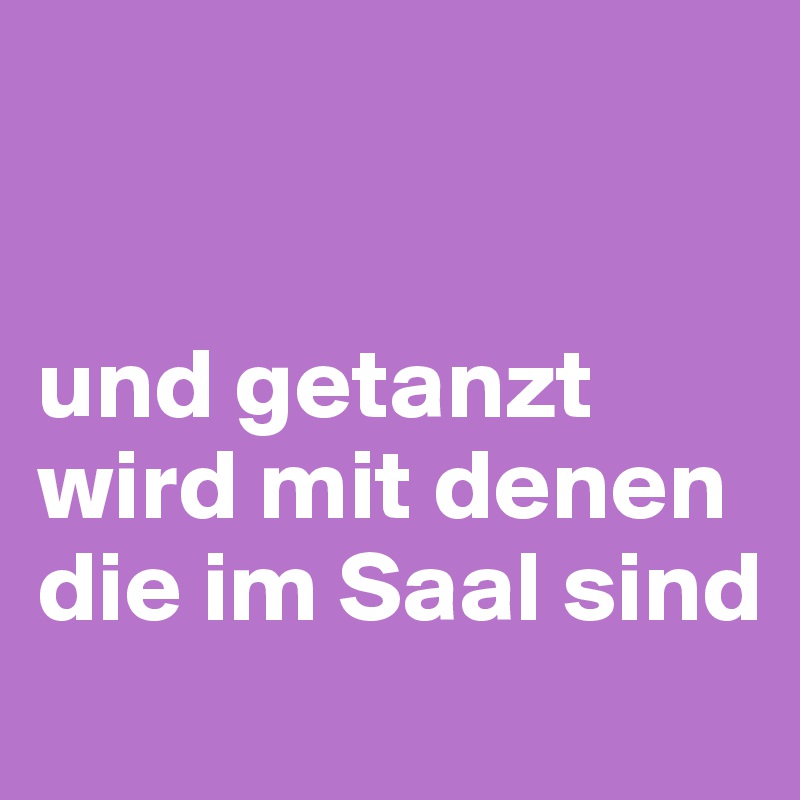


und getanzt wird mit denen 
die im Saal sind
