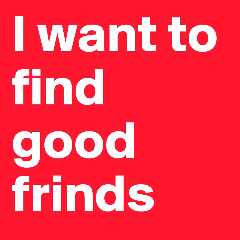 I want to find good frinds 
