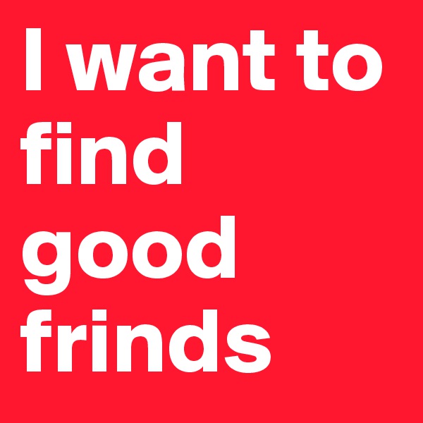 I want to find good frinds 
