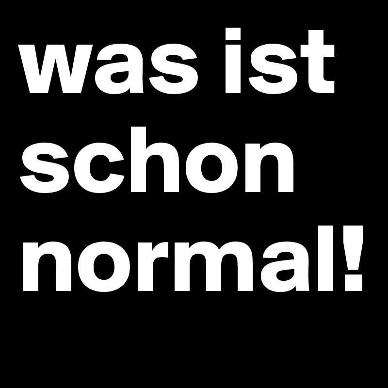was ist schon normal! Post by shehamza on Boldomatic