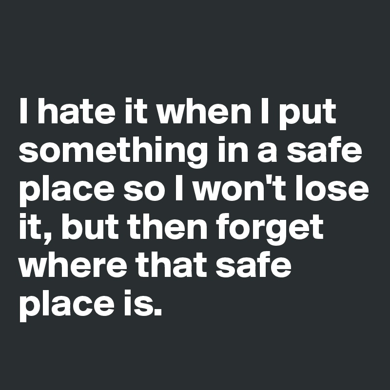 

I hate it when I put something in a safe place so I won't lose it, but then forget where that safe place is. 
