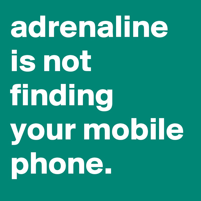 adrenaline is not  finding your mobile phone.