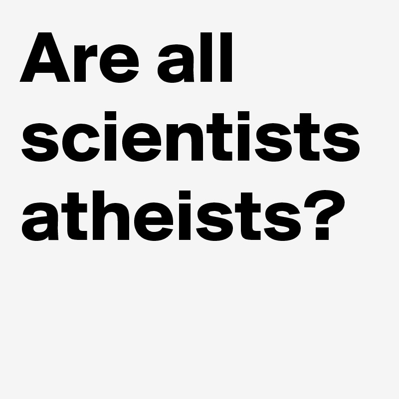 Are all scientists atheists?