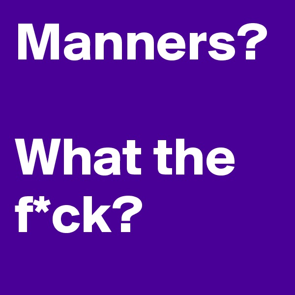 Manners?

What the f*ck?