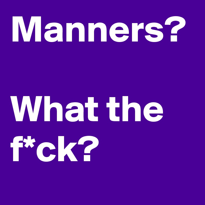 Manners?

What the f*ck?
