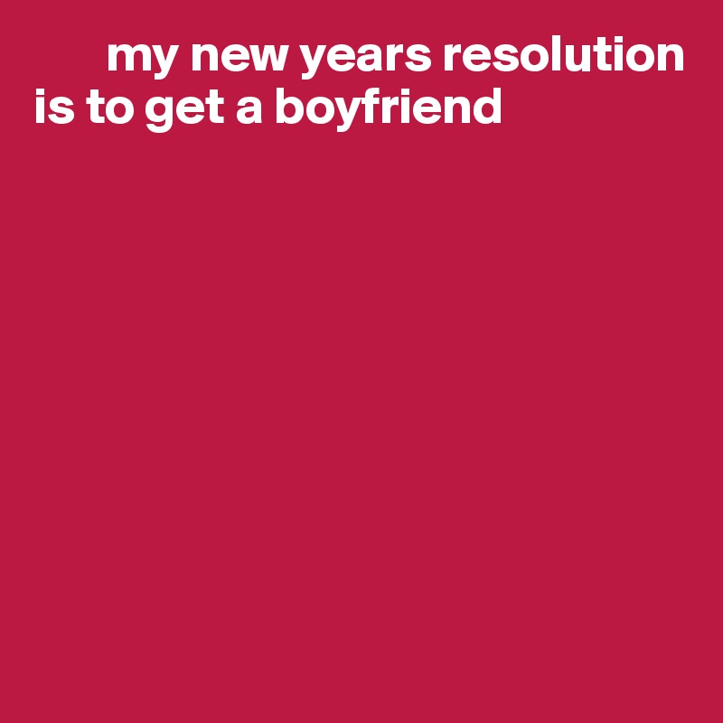        my new years resolution is to get a boyfriend 









 