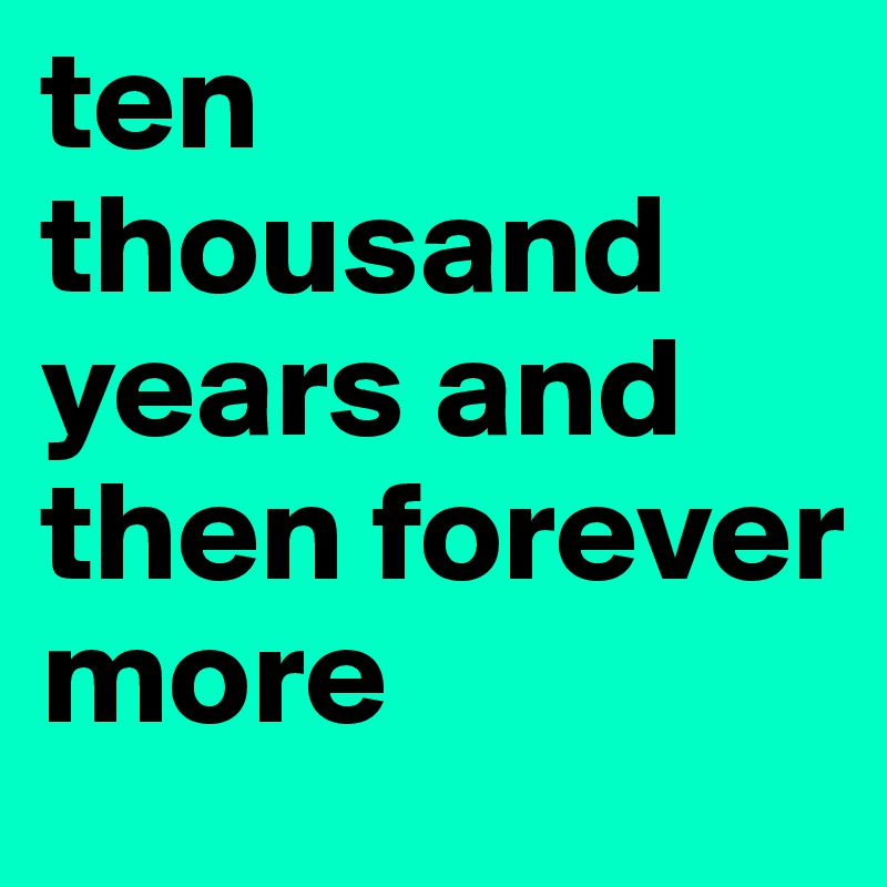 ten thousand years and then forever more 