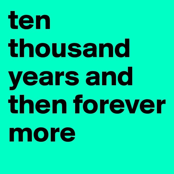 ten thousand years and then forever more 