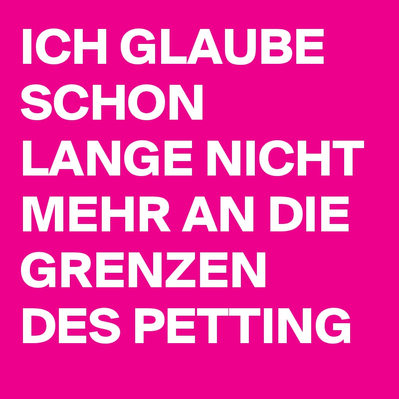 ICH GLAUBE SCHON LANGE NICHT MEHR AN DIE GRENZEN DES PETTING