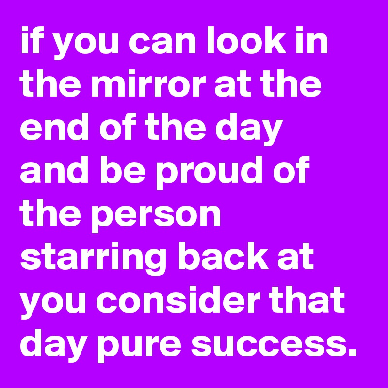 if-you-can-look-in-the-mirror-at-the-end-of-the-day-and-be-proud-of-the