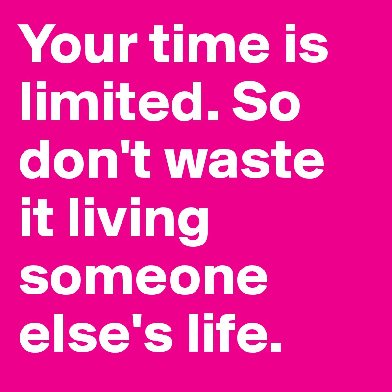 Your time is limited. So don't waste it living someone else's life.