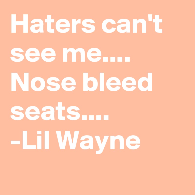 Haters can't see me....
Nose bleed seats....
-Lil Wayne
