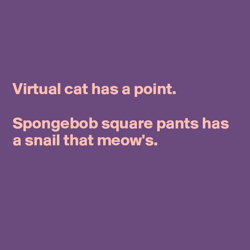 



Virtual cat has a point. 

Spongebob square pants has a snail that meow's.




