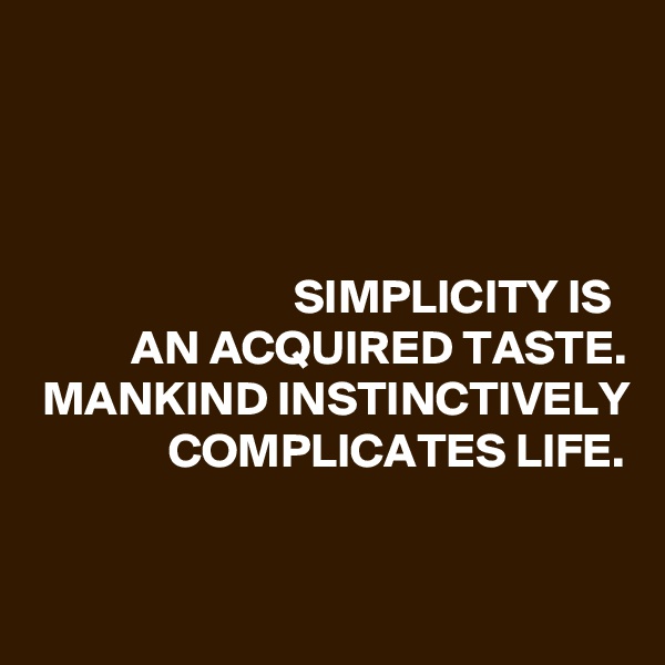 



SIMPLICITY IS 
AN ACQUIRED TASTE. MANKIND INSTINCTIVELY COMPLICATES LIFE.


