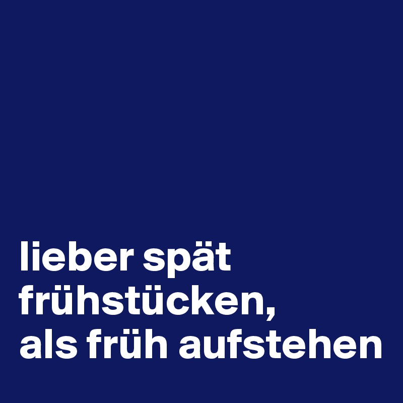 




lieber spät frühstücken, 
als früh aufstehen