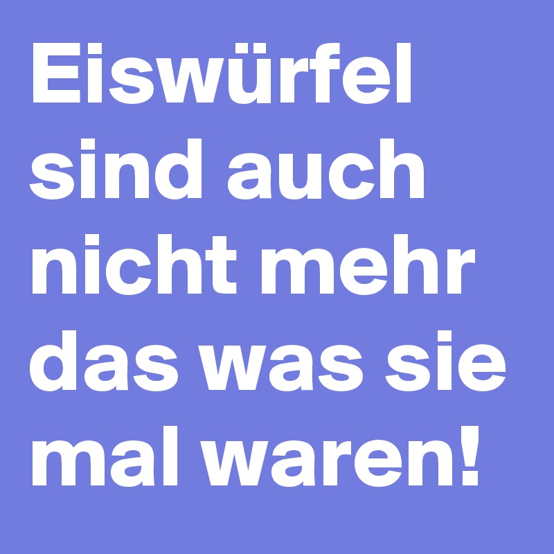 Eiswürfel sind auch nicht mehr das was sie mal waren! 