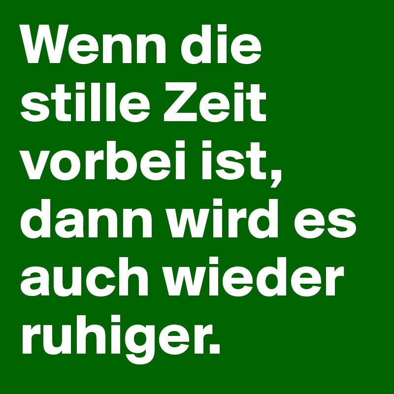 Wenn die stille Zeit vorbei ist, dann wird es auch wieder ruhiger