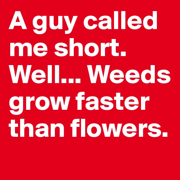 A guy called me short.  
Well... Weeds grow faster than flowers. 