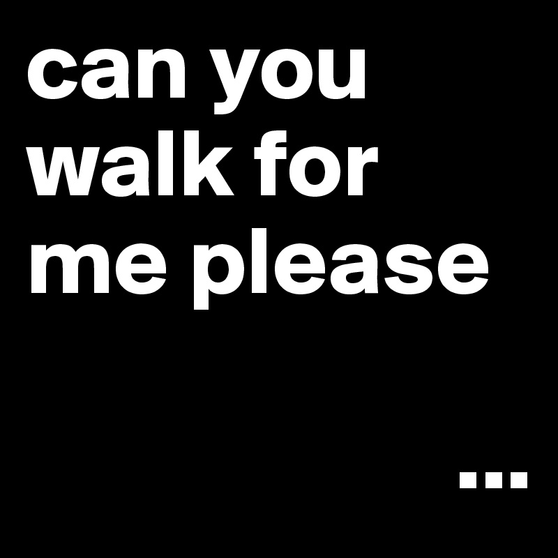 can you walk for me please

                      ...