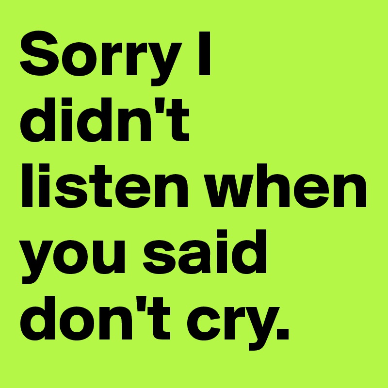 Sorry I didn't listen when you said don't cry. 