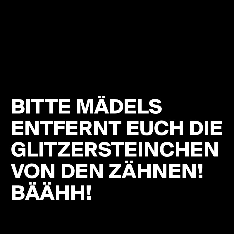 



BITTE MÄDELS ENTFERNT EUCH DIE GLITZERSTEINCHEN VON DEN ZÄHNEN!
BÄÄHH!