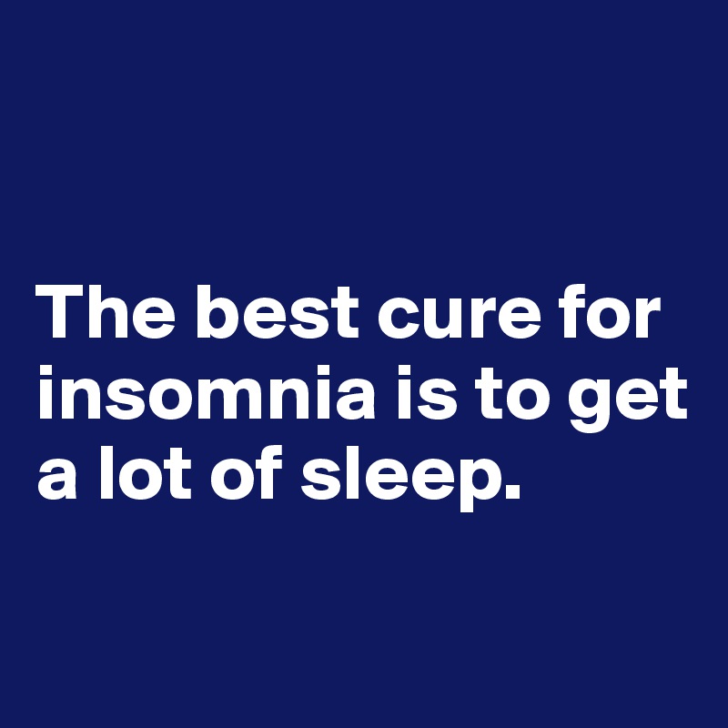 


The best cure for insomnia is to get a lot of sleep.

