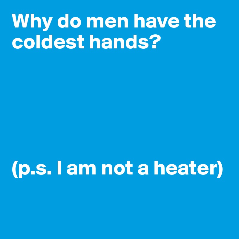 why-do-men-have-the-coldest-hands-p-s-i-am-not-a-heater-post-by