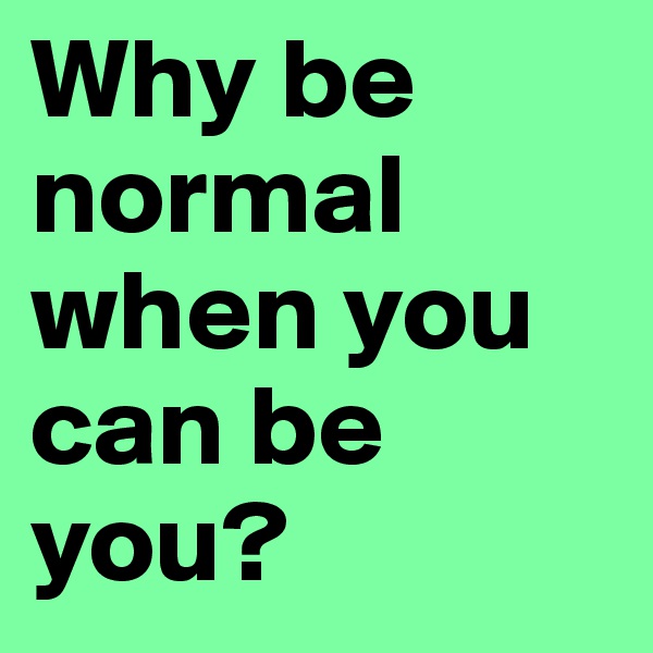 Why be normal when you can be you?