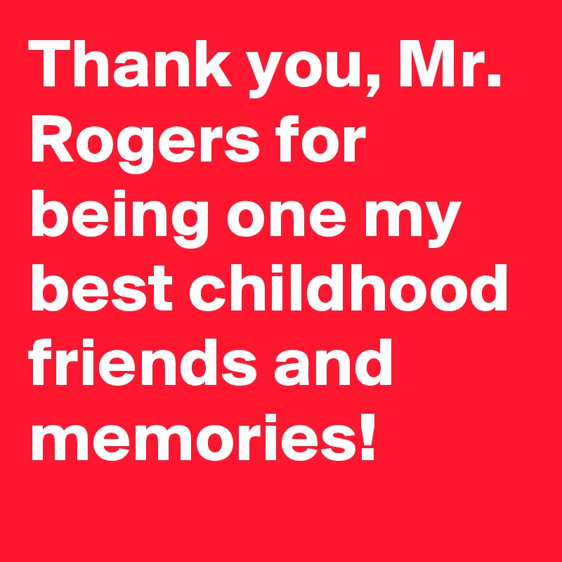 Thank you, Mr. Rogers for being one my best childhood friends and memories!