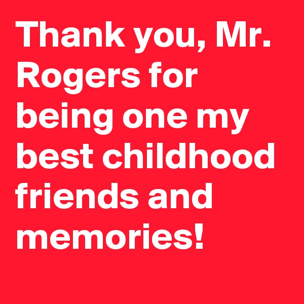 Thank you, Mr. Rogers for being one my best childhood friends and memories!