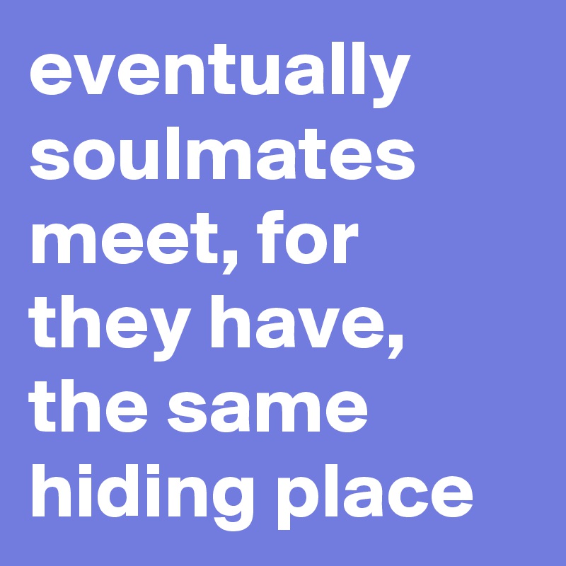 eventually soulmates meet, for they have, the same hiding place