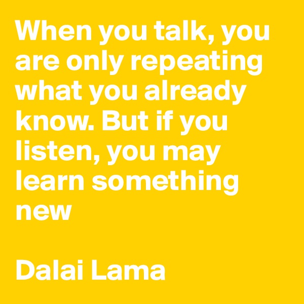 When you talk, you are only repeating what you already know. But if you listen, you may learn something new

Dalai Lama