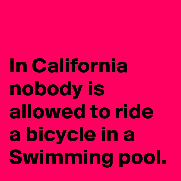 

In California nobody is allowed to ride a bicycle in a Swimming pool.