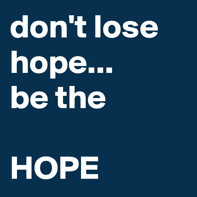 don't lose hope... 
be the
 
HOPE
