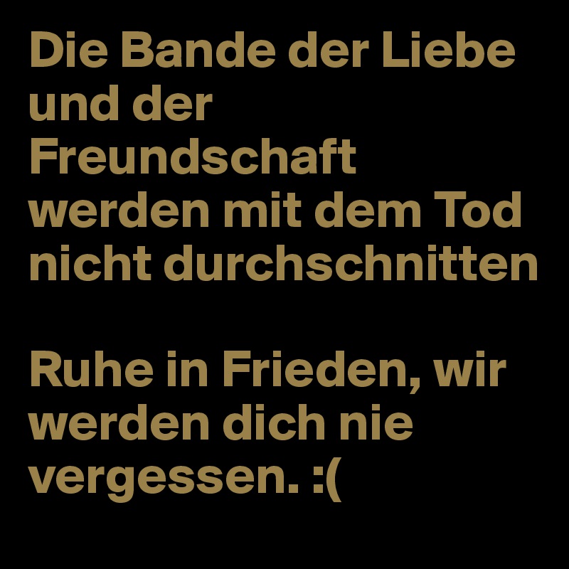 Die Bande der Liebe und der Freundschaft
werden mit dem Tod nicht durchschnitten

Ruhe in Frieden, wir werden dich nie vergessen. :(