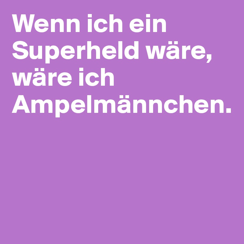 Wenn ich ein Superheld wäre, wäre ich Ampelmännchen. 



