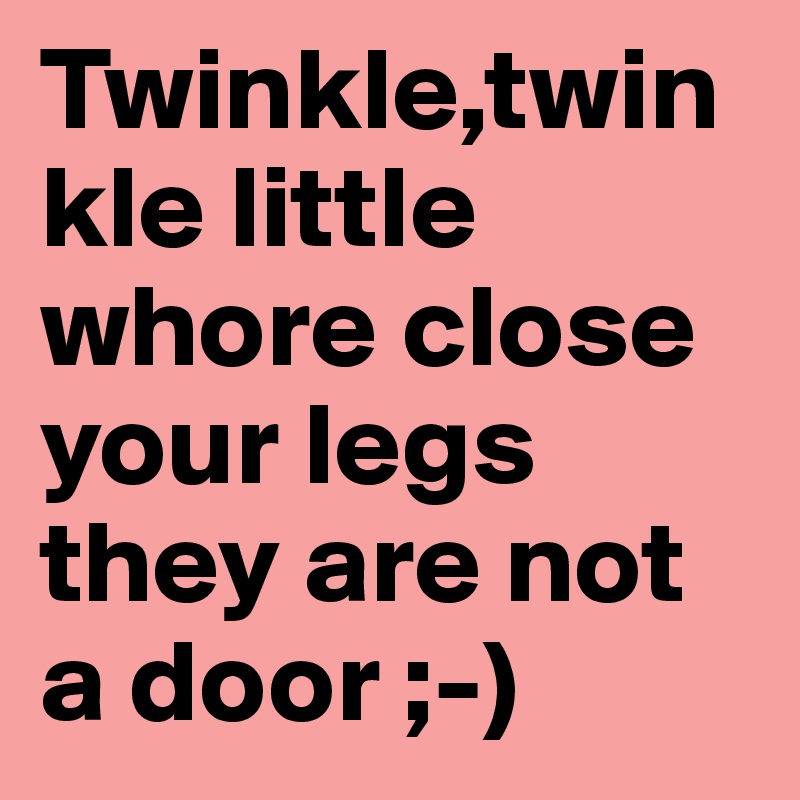 Twinkle,twinkle little whore close your legs they are not a door ;-)