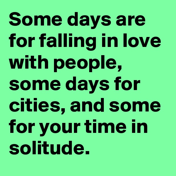 Some days are for falling in love with people, some days for cities, and some for your time in solitude.