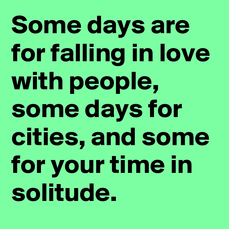 Some days are for falling in love with people, some days for cities, and some for your time in solitude.