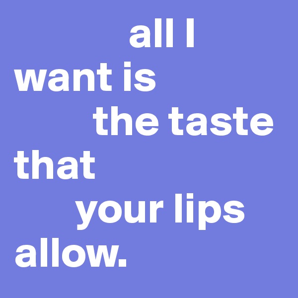              all I want is     
         the taste that 
       your lips allow.
