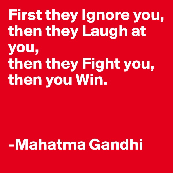 First they Ignore you,
then they Laugh at you,
then they Fight you,
then you Win.
        


-Mahatma Gandhi