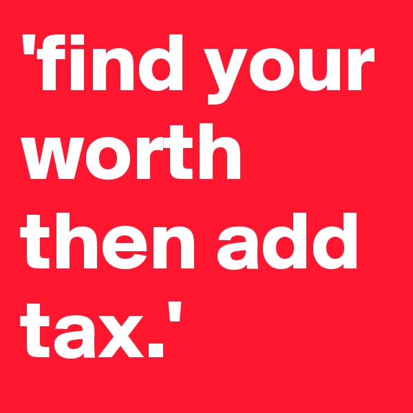 'find your worth then add tax.'