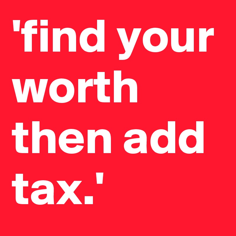 'find your worth then add tax.'