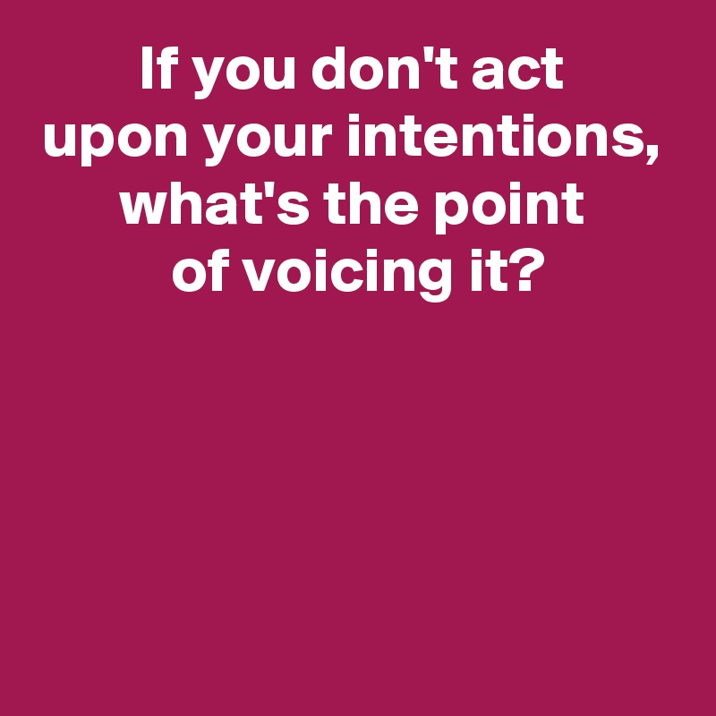 If you don't act
upon your intentions,
what's the point
 of voicing it?




