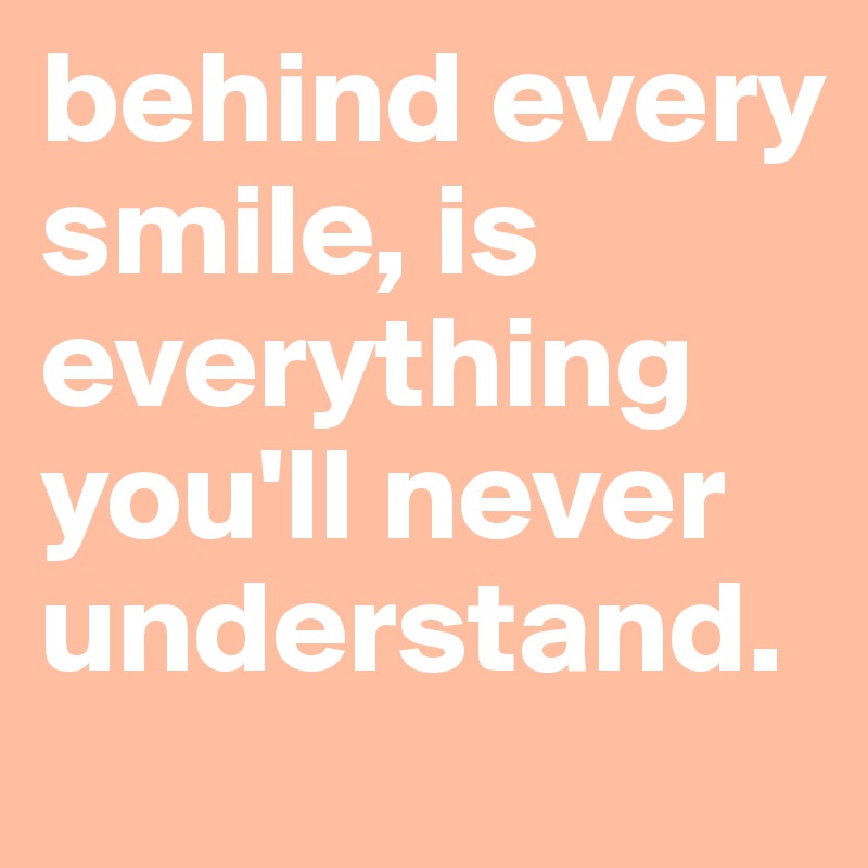 behind every smile, is everything you'll never understand.